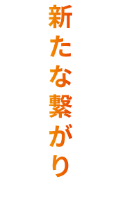 顧客との新たな繋がりを創り出そう。